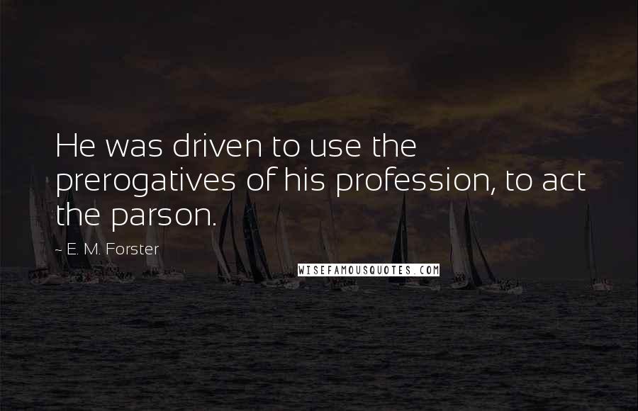 E. M. Forster Quotes: He was driven to use the prerogatives of his profession, to act the parson.