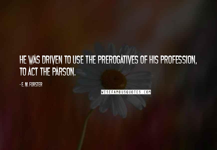 E. M. Forster Quotes: He was driven to use the prerogatives of his profession, to act the parson.