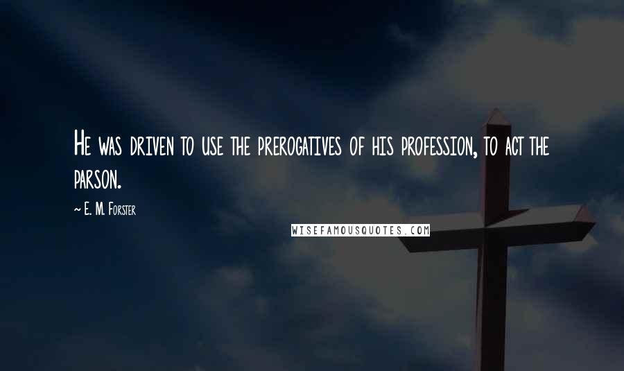 E. M. Forster Quotes: He was driven to use the prerogatives of his profession, to act the parson.