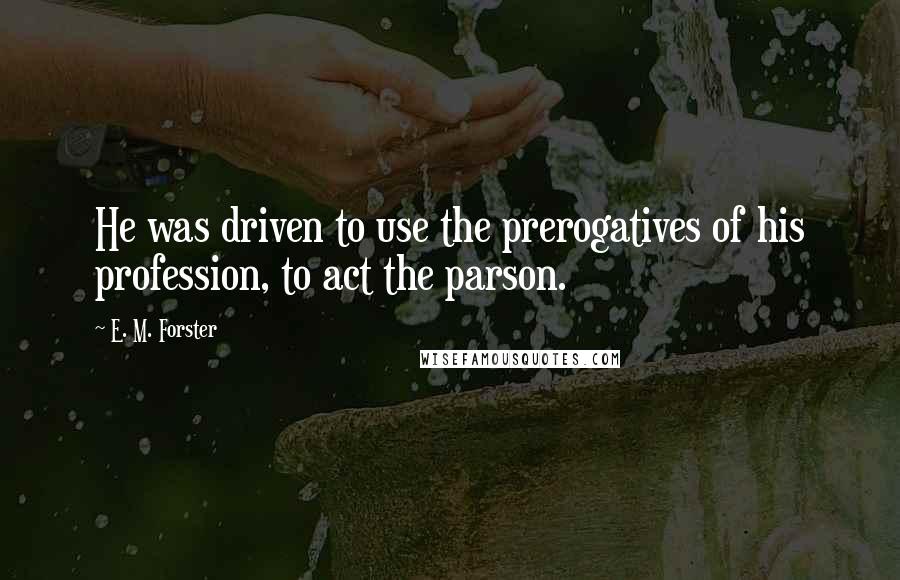 E. M. Forster Quotes: He was driven to use the prerogatives of his profession, to act the parson.