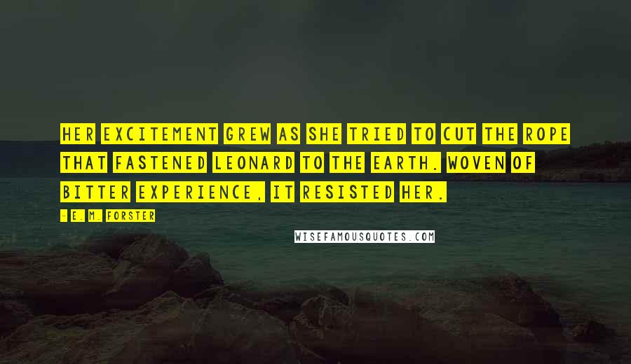 E. M. Forster Quotes: Her excitement grew as she tried to cut the rope that fastened Leonard to the earth. Woven of bitter experience, it resisted her.