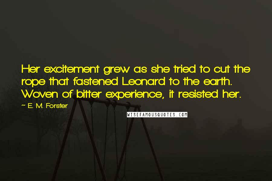 E. M. Forster Quotes: Her excitement grew as she tried to cut the rope that fastened Leonard to the earth. Woven of bitter experience, it resisted her.