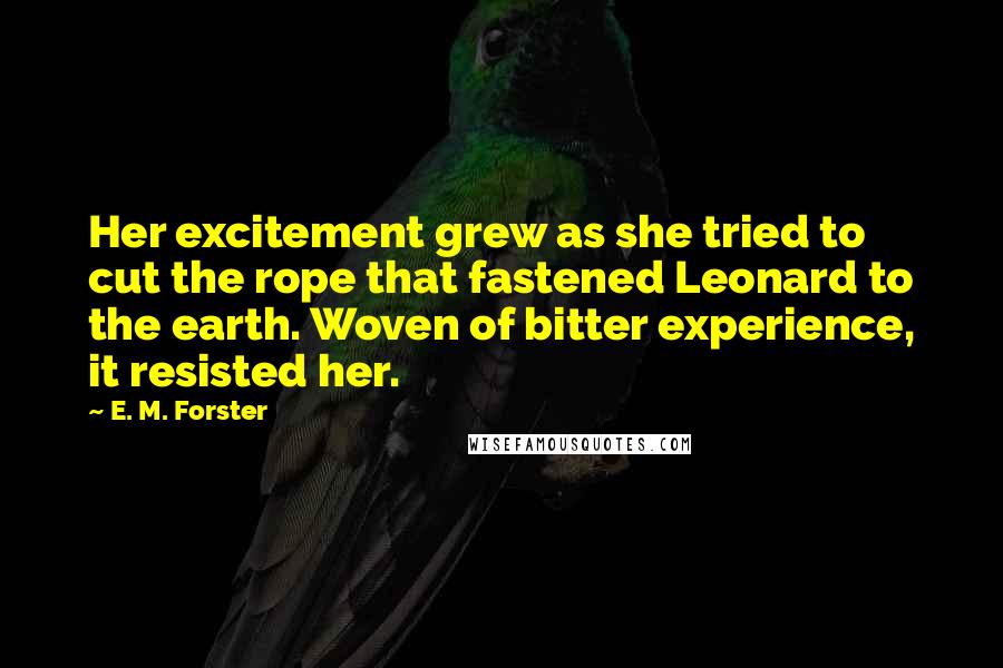 E. M. Forster Quotes: Her excitement grew as she tried to cut the rope that fastened Leonard to the earth. Woven of bitter experience, it resisted her.