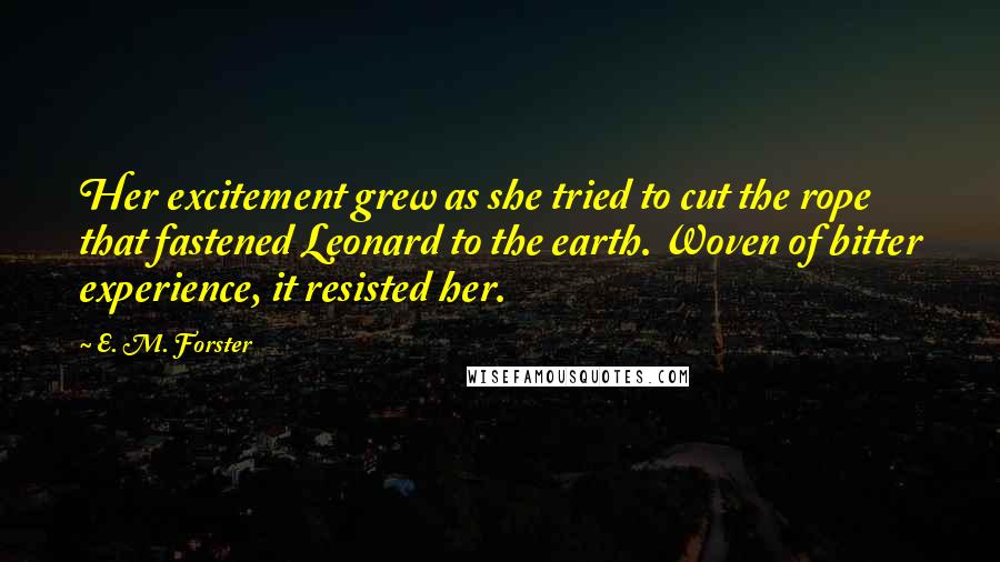 E. M. Forster Quotes: Her excitement grew as she tried to cut the rope that fastened Leonard to the earth. Woven of bitter experience, it resisted her.