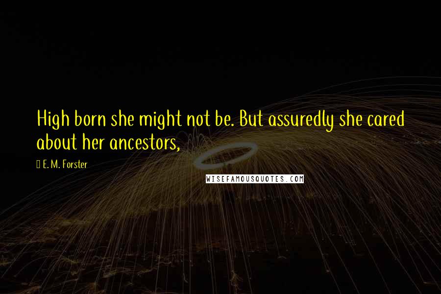 E. M. Forster Quotes: High born she might not be. But assuredly she cared about her ancestors,