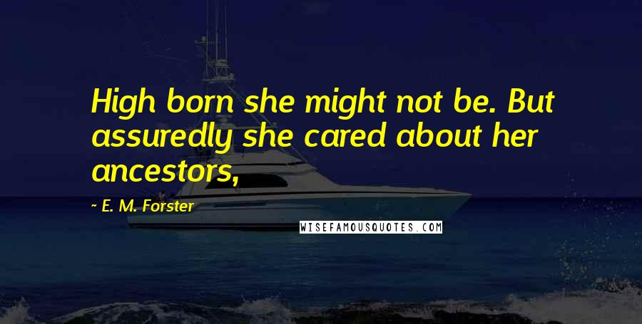 E. M. Forster Quotes: High born she might not be. But assuredly she cared about her ancestors,