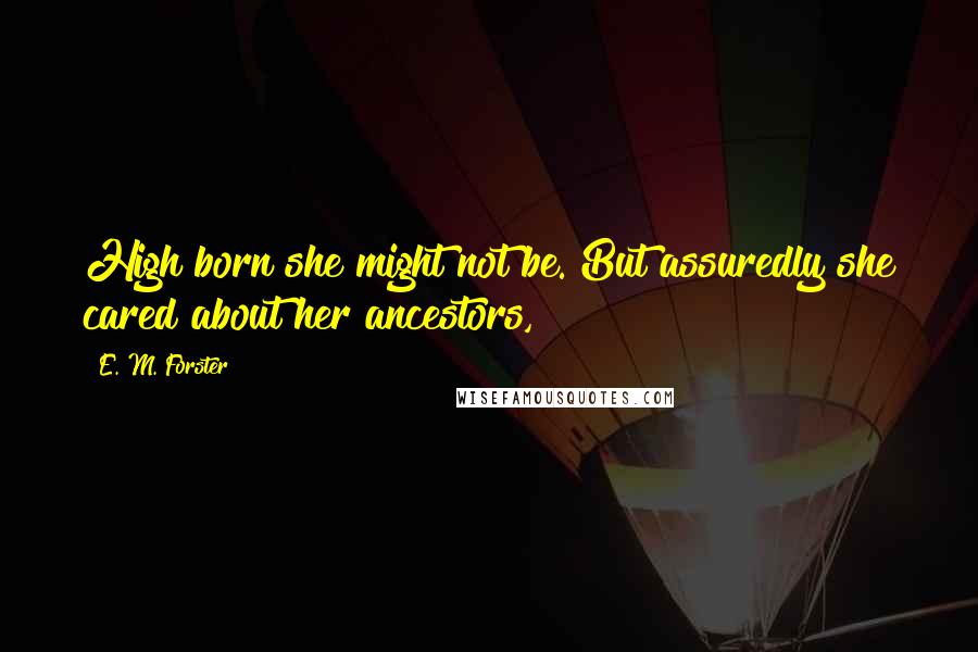 E. M. Forster Quotes: High born she might not be. But assuredly she cared about her ancestors,