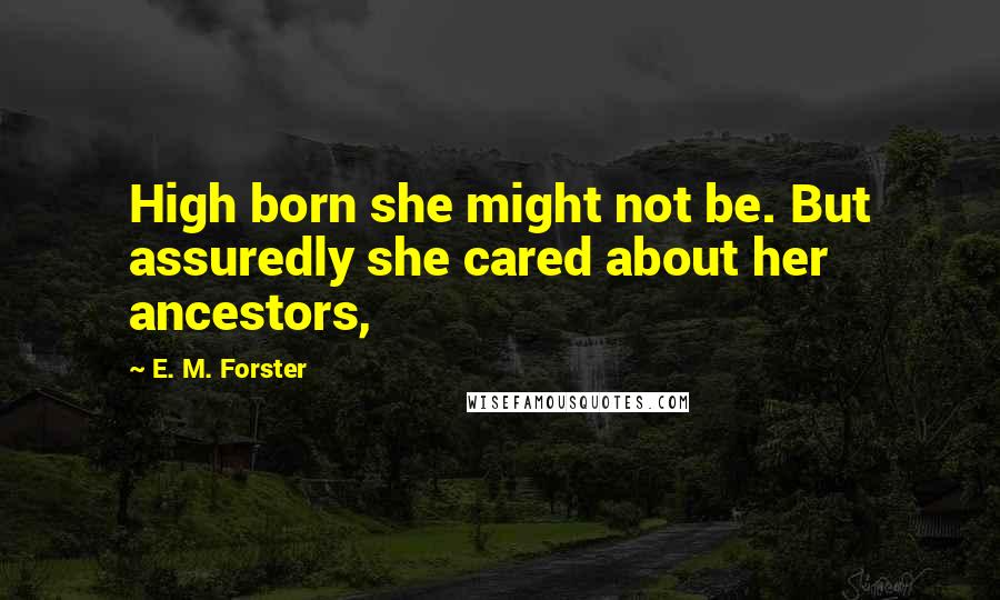 E. M. Forster Quotes: High born she might not be. But assuredly she cared about her ancestors,