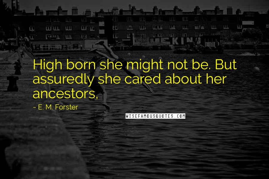 E. M. Forster Quotes: High born she might not be. But assuredly she cared about her ancestors,