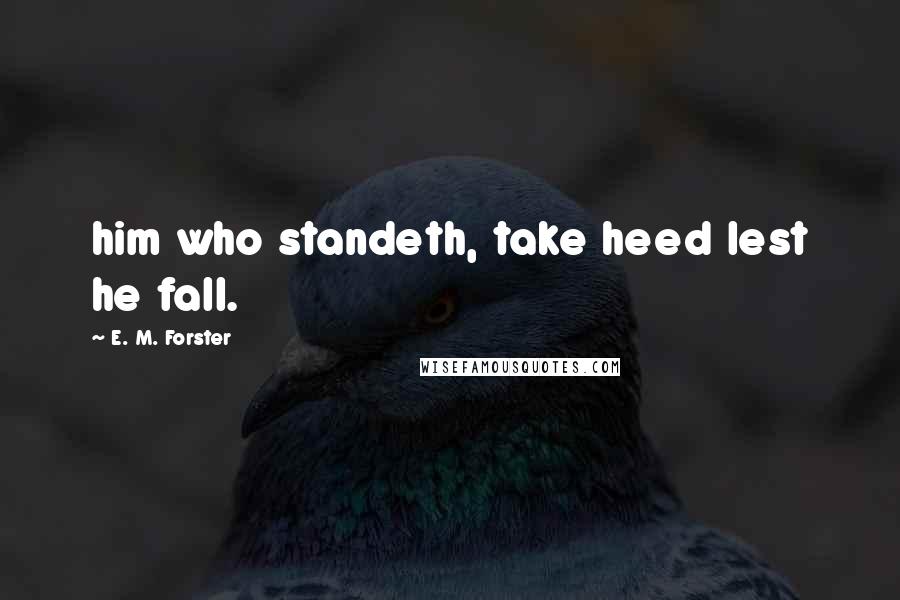 E. M. Forster Quotes: him who standeth, take heed lest he fall.