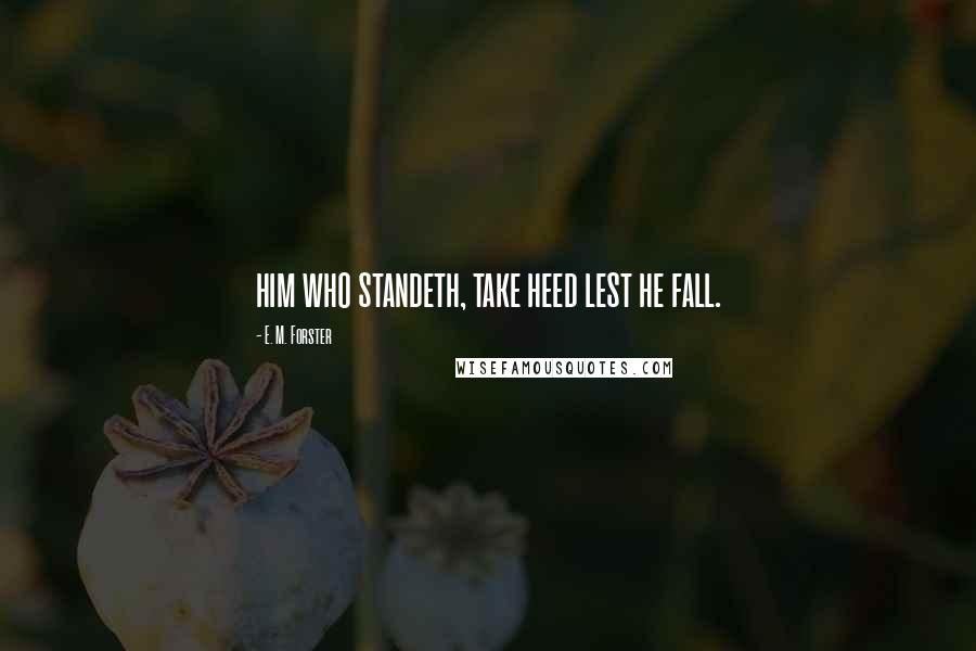 E. M. Forster Quotes: him who standeth, take heed lest he fall.