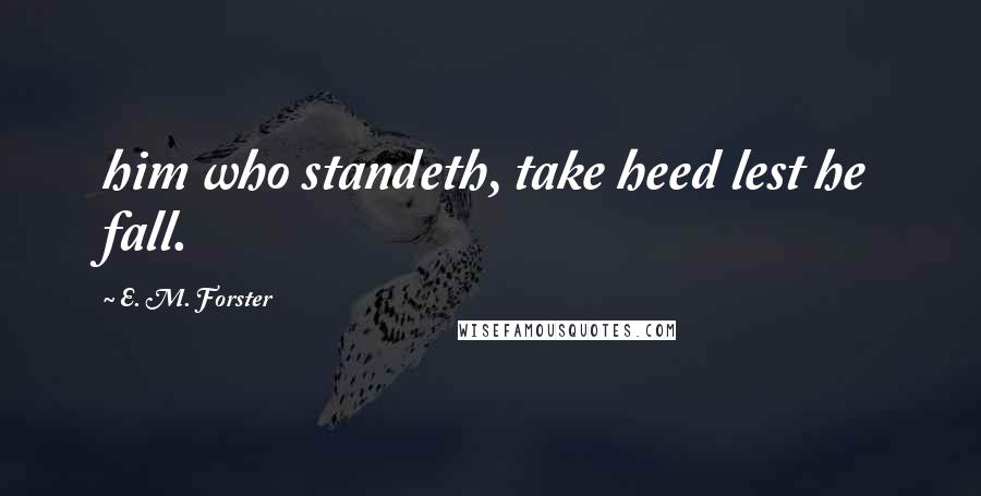 E. M. Forster Quotes: him who standeth, take heed lest he fall.