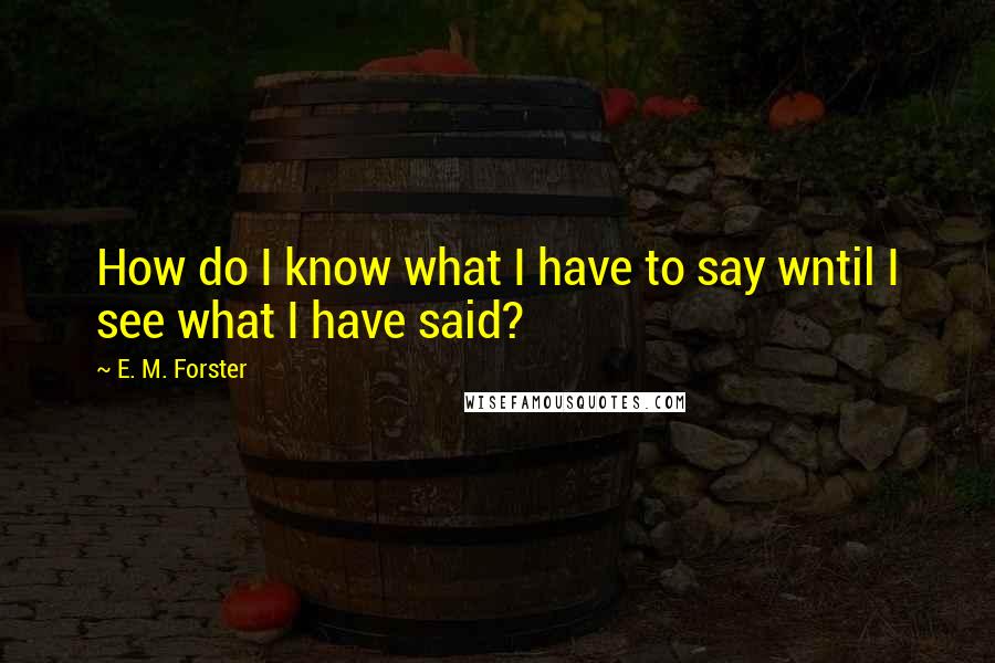 E. M. Forster Quotes: How do I know what I have to say wntil I see what I have said?