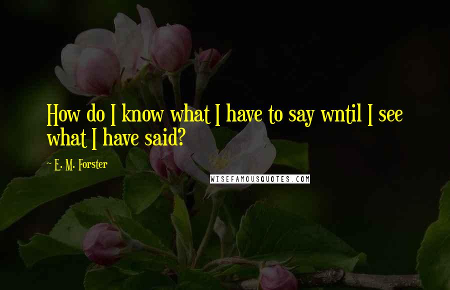 E. M. Forster Quotes: How do I know what I have to say wntil I see what I have said?