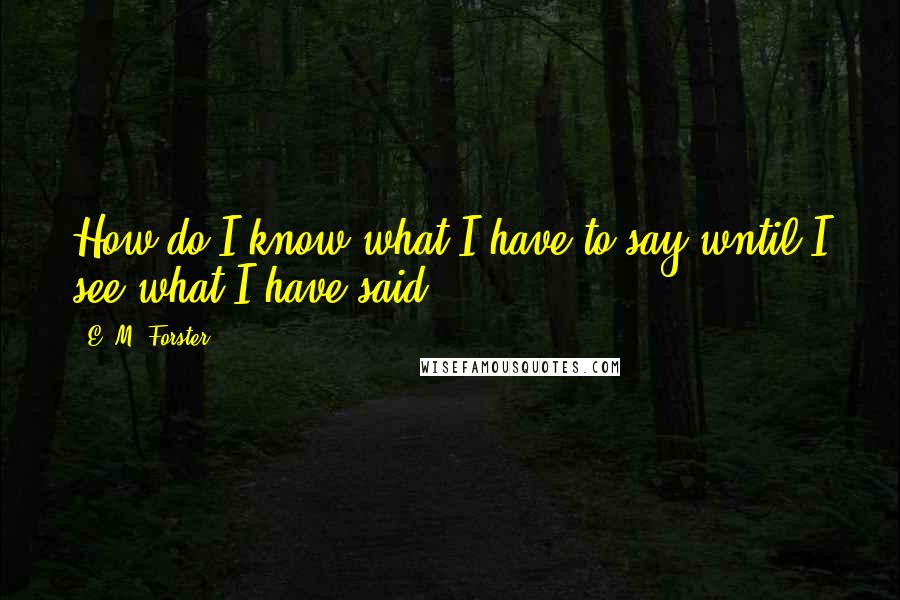 E. M. Forster Quotes: How do I know what I have to say wntil I see what I have said?