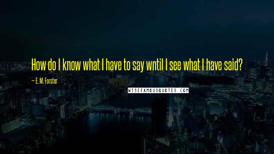 E. M. Forster Quotes: How do I know what I have to say wntil I see what I have said?