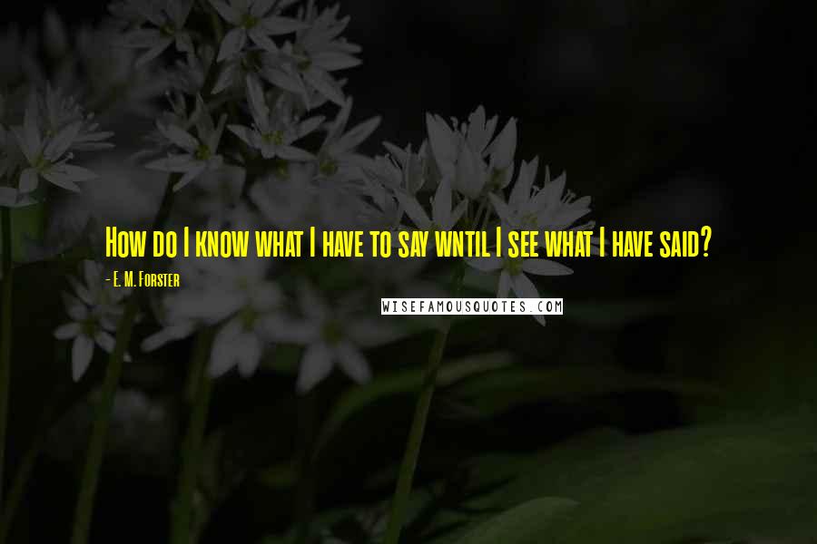 E. M. Forster Quotes: How do I know what I have to say wntil I see what I have said?