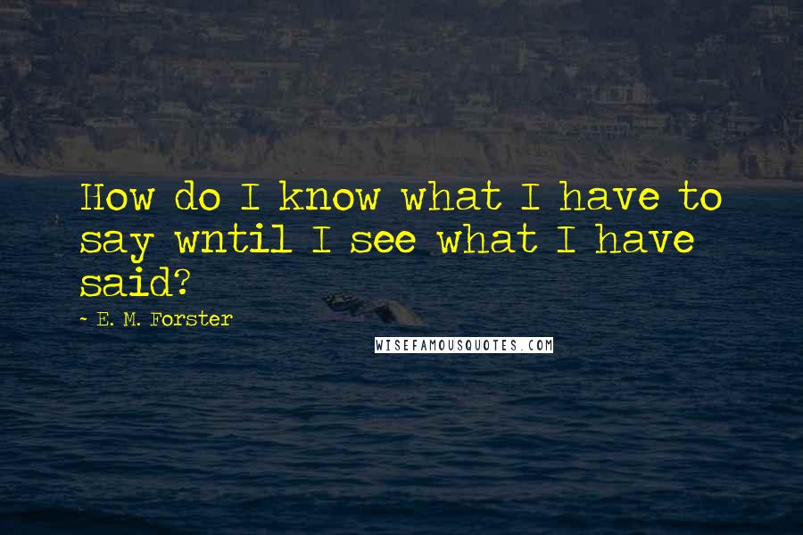 E. M. Forster Quotes: How do I know what I have to say wntil I see what I have said?