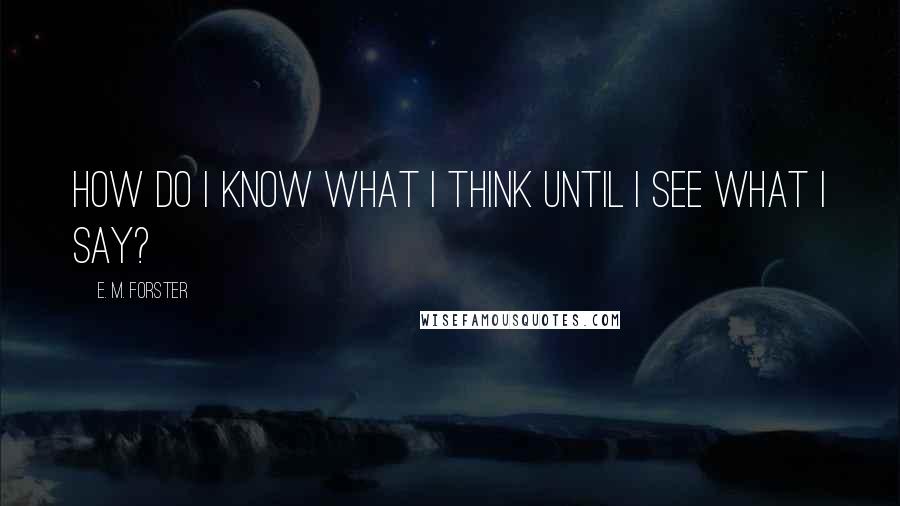 E. M. Forster Quotes: How do I know what I think until I see what I say?