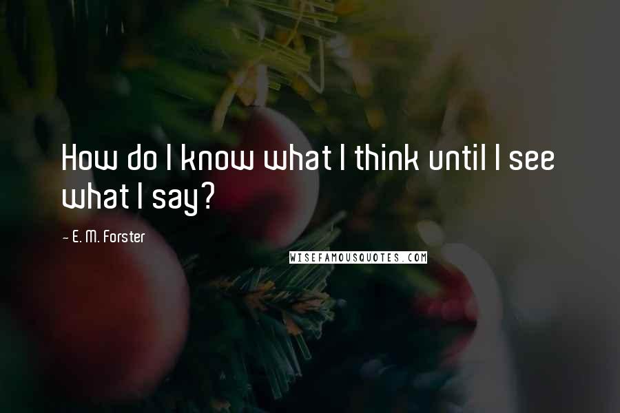 E. M. Forster Quotes: How do I know what I think until I see what I say?