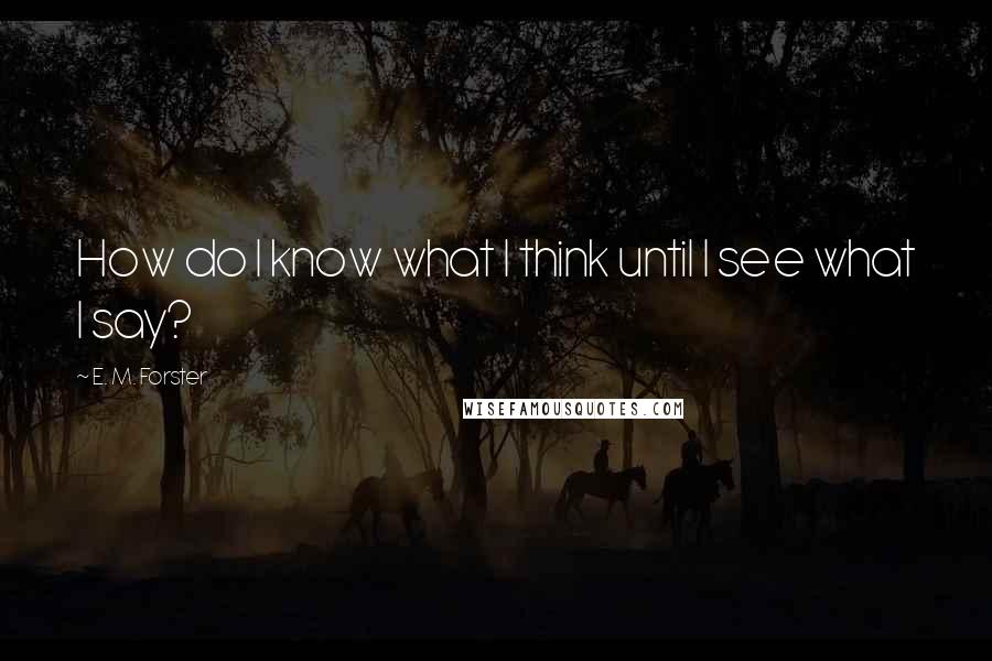 E. M. Forster Quotes: How do I know what I think until I see what I say?