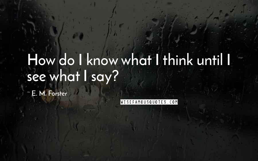 E. M. Forster Quotes: How do I know what I think until I see what I say?