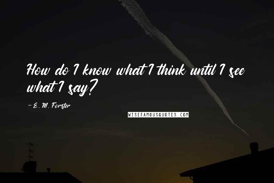 E. M. Forster Quotes: How do I know what I think until I see what I say?