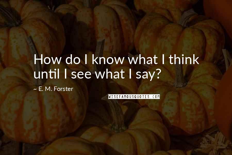 E. M. Forster Quotes: How do I know what I think until I see what I say?