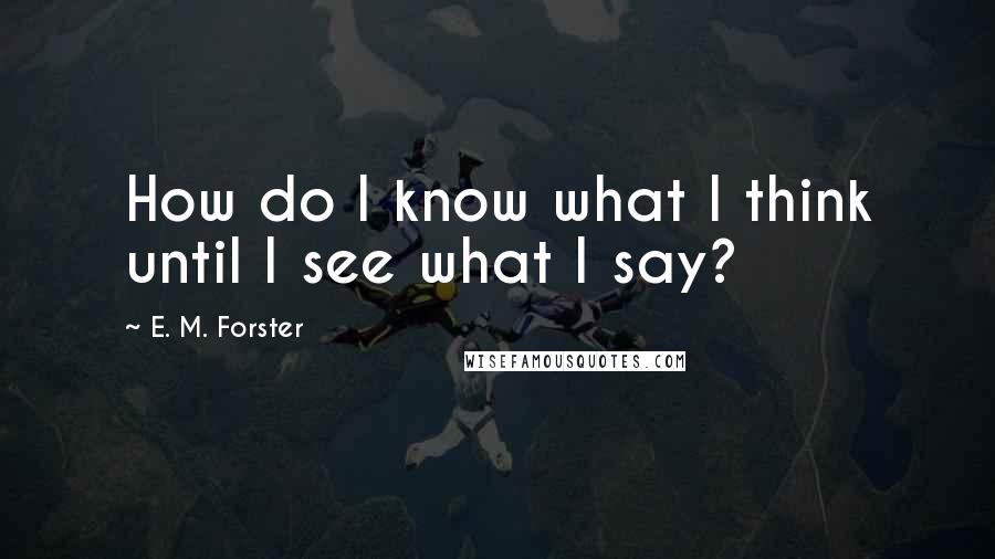 E. M. Forster Quotes: How do I know what I think until I see what I say?