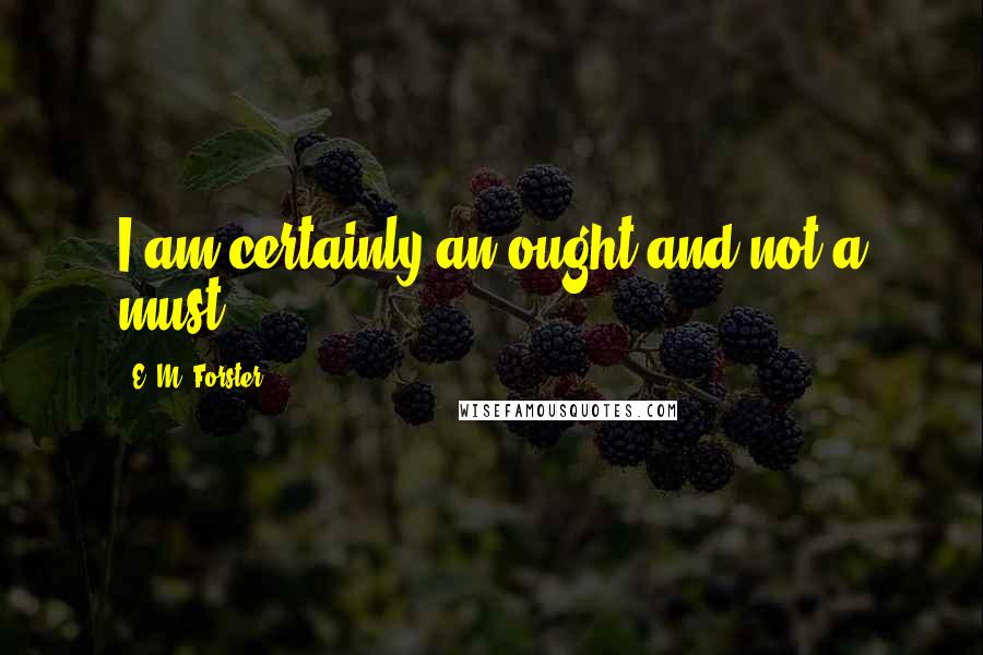 E. M. Forster Quotes: I am certainly an ought and not a must.