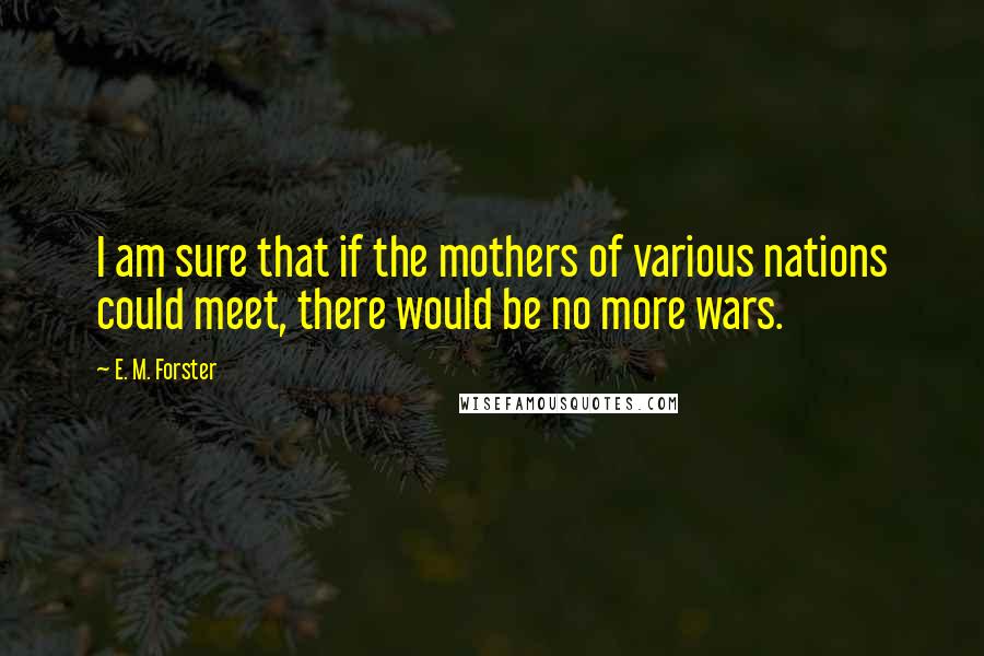 E. M. Forster Quotes: I am sure that if the mothers of various nations could meet, there would be no more wars.