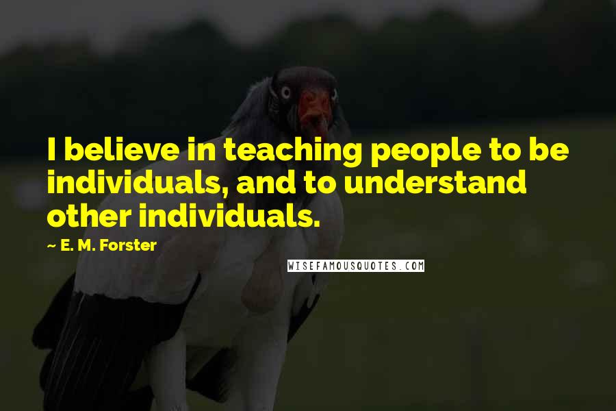 E. M. Forster Quotes: I believe in teaching people to be individuals, and to understand other individuals.