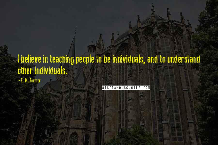 E. M. Forster Quotes: I believe in teaching people to be individuals, and to understand other individuals.