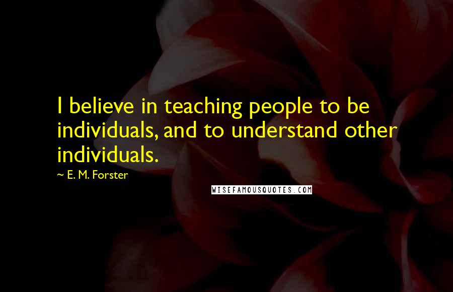 E. M. Forster Quotes: I believe in teaching people to be individuals, and to understand other individuals.