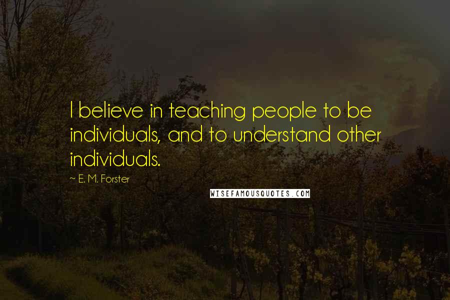 E. M. Forster Quotes: I believe in teaching people to be individuals, and to understand other individuals.