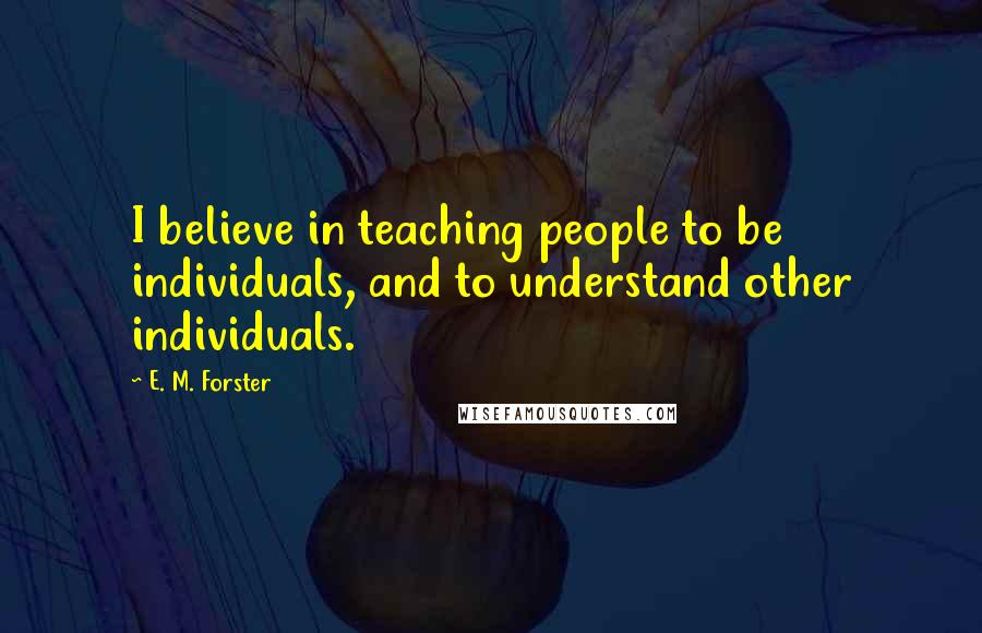 E. M. Forster Quotes: I believe in teaching people to be individuals, and to understand other individuals.