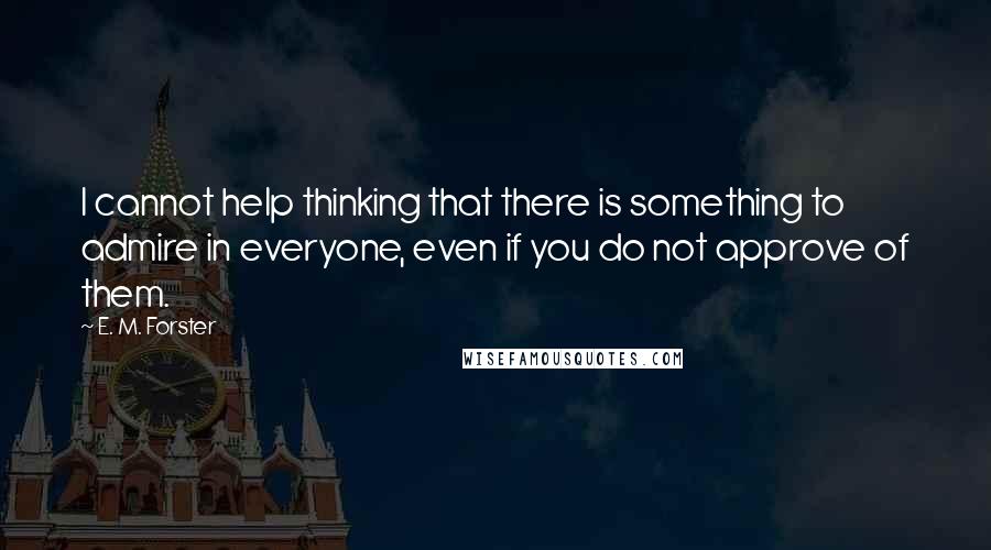 E. M. Forster Quotes: I cannot help thinking that there is something to admire in everyone, even if you do not approve of them.