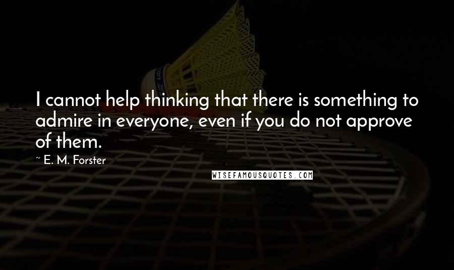 E. M. Forster Quotes: I cannot help thinking that there is something to admire in everyone, even if you do not approve of them.