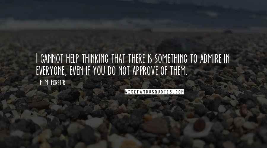 E. M. Forster Quotes: I cannot help thinking that there is something to admire in everyone, even if you do not approve of them.