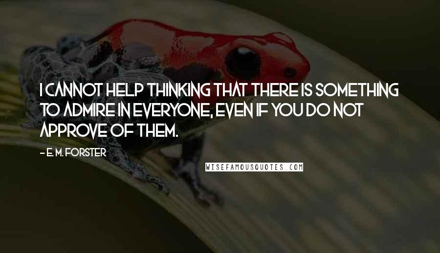 E. M. Forster Quotes: I cannot help thinking that there is something to admire in everyone, even if you do not approve of them.