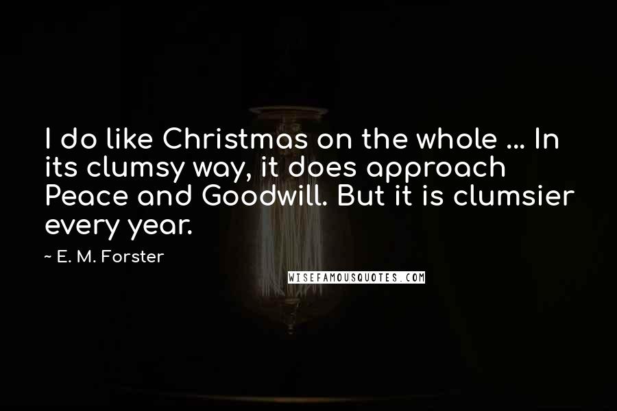 E. M. Forster Quotes: I do like Christmas on the whole ... In its clumsy way, it does approach Peace and Goodwill. But it is clumsier every year.