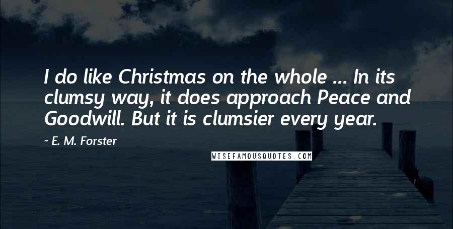 E. M. Forster Quotes: I do like Christmas on the whole ... In its clumsy way, it does approach Peace and Goodwill. But it is clumsier every year.
