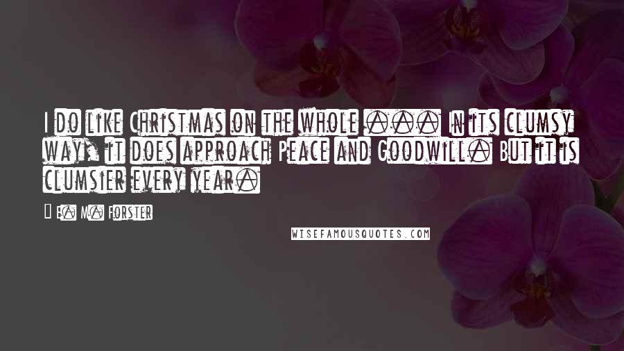 E. M. Forster Quotes: I do like Christmas on the whole ... In its clumsy way, it does approach Peace and Goodwill. But it is clumsier every year.