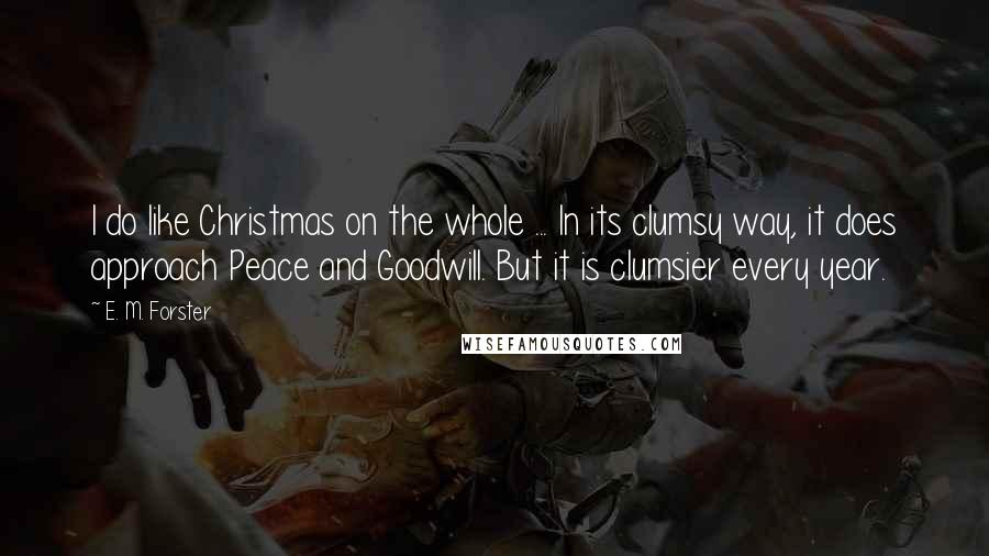 E. M. Forster Quotes: I do like Christmas on the whole ... In its clumsy way, it does approach Peace and Goodwill. But it is clumsier every year.