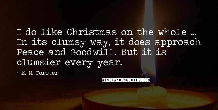 E. M. Forster Quotes: I do like Christmas on the whole ... In its clumsy way, it does approach Peace and Goodwill. But it is clumsier every year.