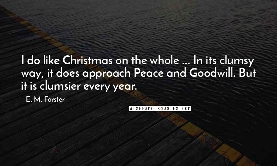 E. M. Forster Quotes: I do like Christmas on the whole ... In its clumsy way, it does approach Peace and Goodwill. But it is clumsier every year.