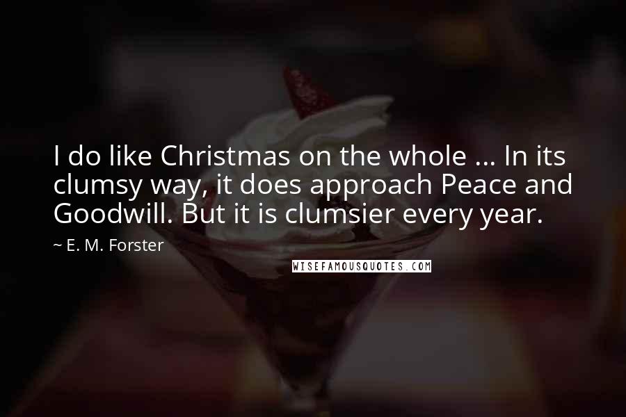 E. M. Forster Quotes: I do like Christmas on the whole ... In its clumsy way, it does approach Peace and Goodwill. But it is clumsier every year.