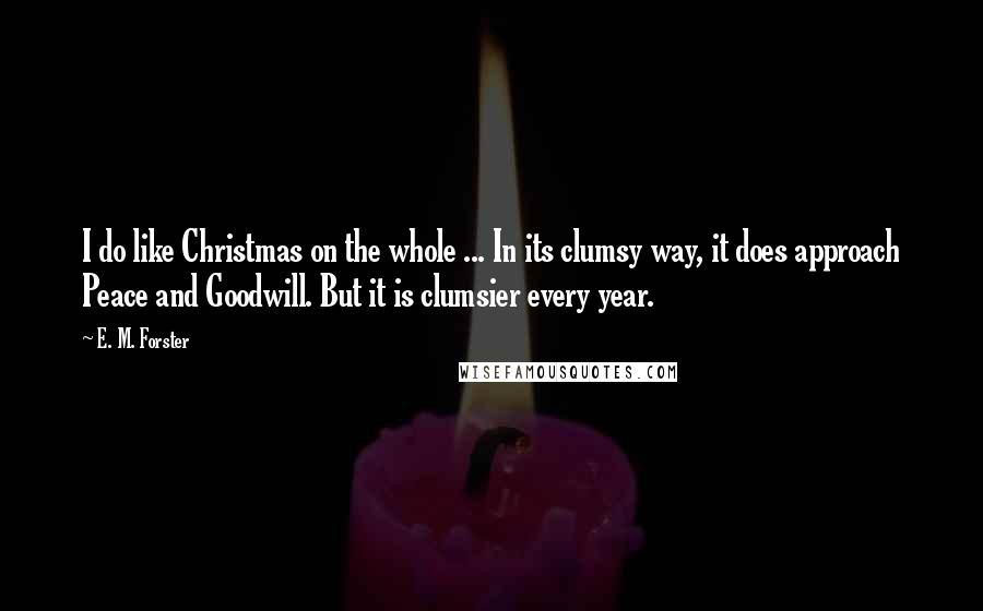 E. M. Forster Quotes: I do like Christmas on the whole ... In its clumsy way, it does approach Peace and Goodwill. But it is clumsier every year.