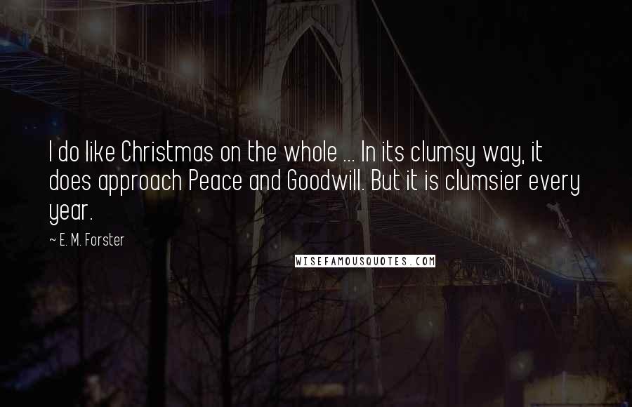 E. M. Forster Quotes: I do like Christmas on the whole ... In its clumsy way, it does approach Peace and Goodwill. But it is clumsier every year.