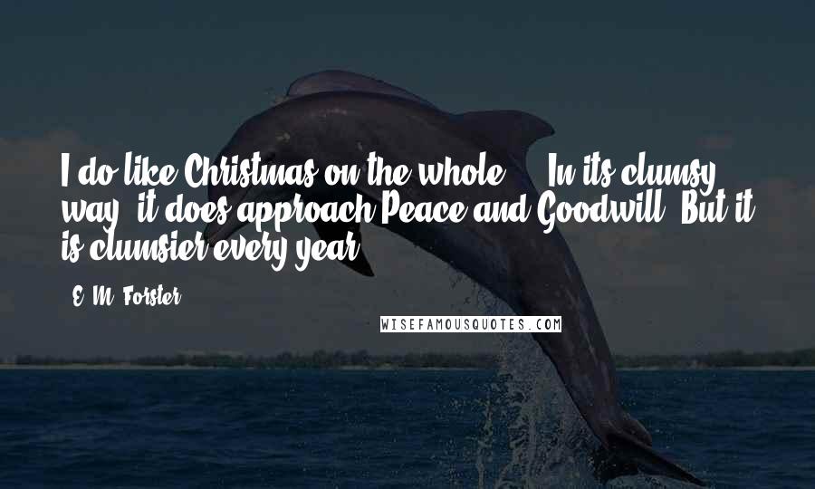 E. M. Forster Quotes: I do like Christmas on the whole ... In its clumsy way, it does approach Peace and Goodwill. But it is clumsier every year.